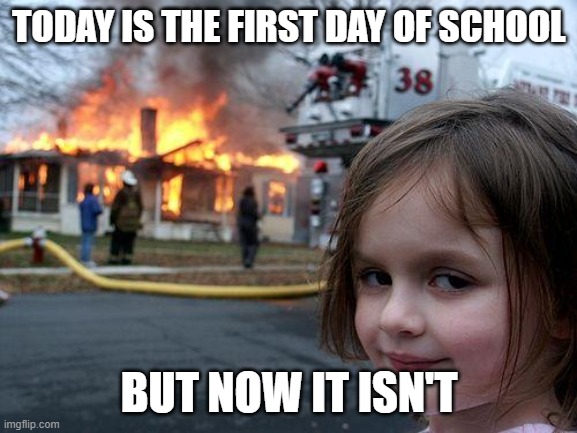 Disaster Girl | TODAY IS THE FIRST DAY OF SCHOOL; BUT NOW IT ISN'T | image tagged in memes,disaster girl | made w/ Imgflip meme maker