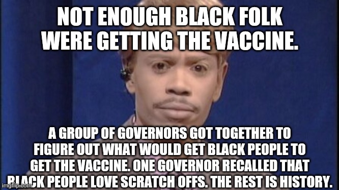 White Dave Chappelle | NOT ENOUGH BLACK FOLK WERE GETTING THE VACCINE. A GROUP OF GOVERNORS GOT TOGETHER TO FIGURE OUT WHAT WOULD GET BLACK PEOPLE TO GET THE VACCI | image tagged in white dave chappelle | made w/ Imgflip meme maker