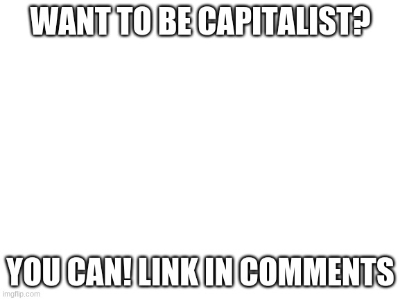 Blank White Template | WANT TO BE CAPITALIST? YOU CAN! LINK IN COMMENTS | image tagged in blank white template | made w/ Imgflip meme maker