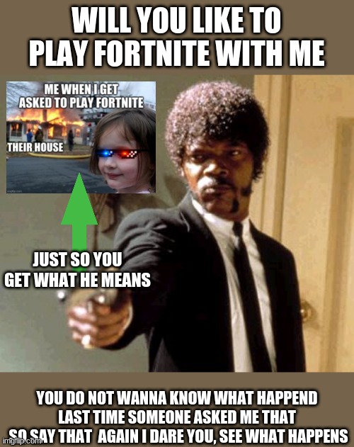 it happend again | WILL YOU LIKE TO PLAY FORTNITE WITH ME; JUST SO YOU GET WHAT HE MEANS; YOU DO NOT WANNA KNOW WHAT HAPPEND LAST TIME SOMEONE ASKED ME THAT
 SO SAY THAT  AGAIN I DARE YOU, SEE WHAT HAPPENS | image tagged in memes,say that again i dare you,fortnite sucks | made w/ Imgflip meme maker