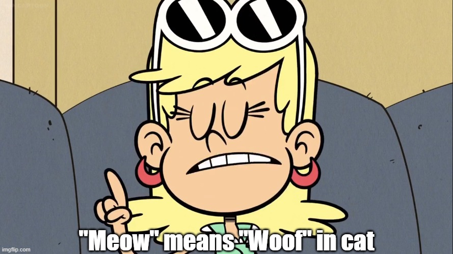 Wise words from Leni Loud 6 | "Meow" means "Woof" in cat | image tagged in the loud house | made w/ Imgflip meme maker