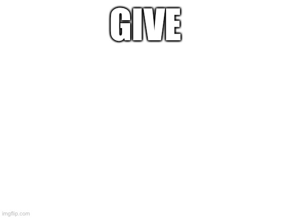 Give | GIVE | image tagged in blank white template | made w/ Imgflip meme maker