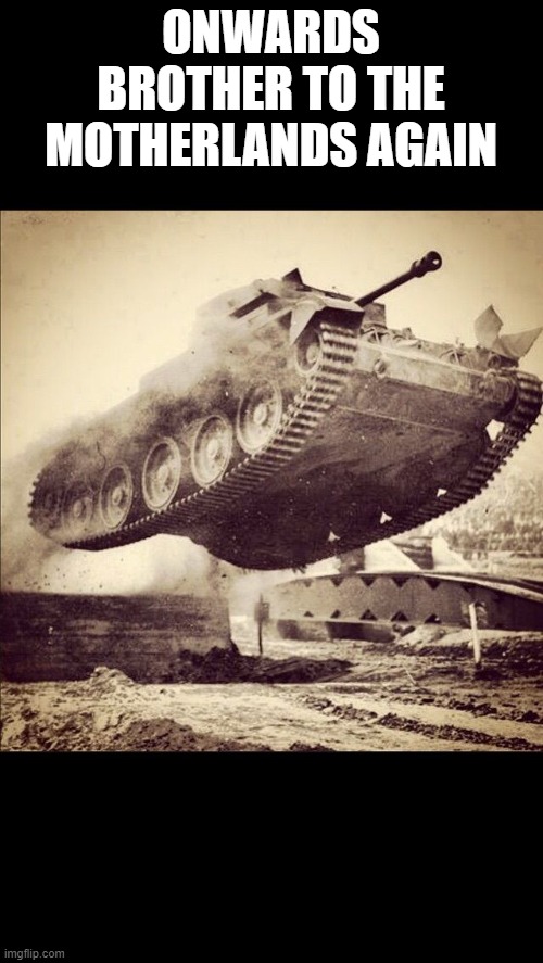 Tanks away | ONWARDS BROTHER TO THE MOTHERLANDS AGAIN | image tagged in tanks away | made w/ Imgflip meme maker