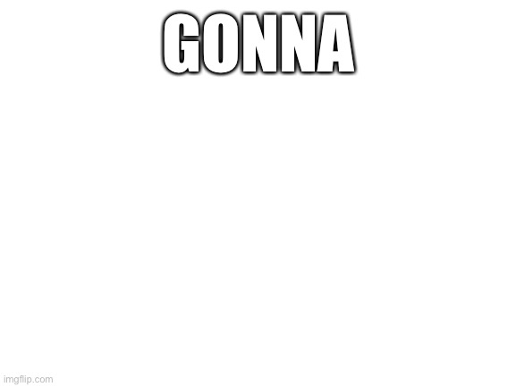 Gonna | GONNA | image tagged in blank white template | made w/ Imgflip meme maker