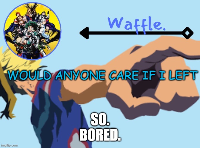 hi how are u | WOULD ANYONE CARE IF I LEFT; SO.
BORED. | image tagged in mha temp 2 waffle | made w/ Imgflip meme maker