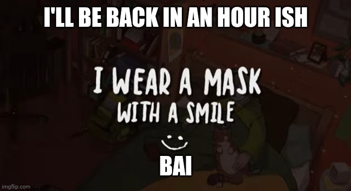 I'LL BE BACK IN AN HOUR ISH; BAI | image tagged in i wear a mask with a smile | made w/ Imgflip meme maker