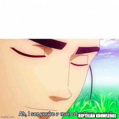 Ah,I see you are a man of culture as well | REPTILIAN KNOWLEDGE | image tagged in ah i see you are a man of culture as well | made w/ Imgflip meme maker