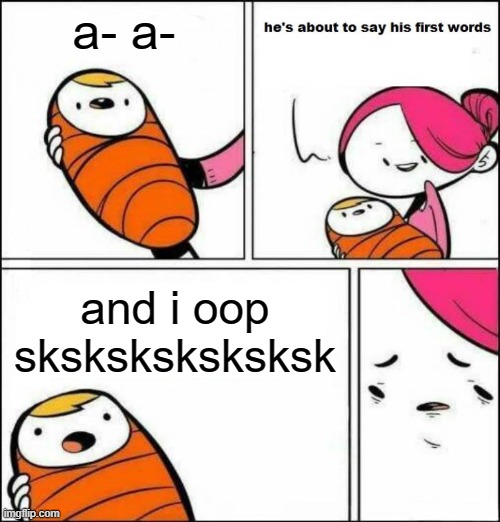 He is About to Say His First Words | a- a-; and i oop sksksksksksksk | image tagged in he is about to say his first words | made w/ Imgflip meme maker