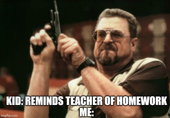 What have u done... | KID: REMINDS TEACHER OF HOMEWORK
ME: | image tagged in memes,am i the only one around here | made w/ Imgflip meme maker
