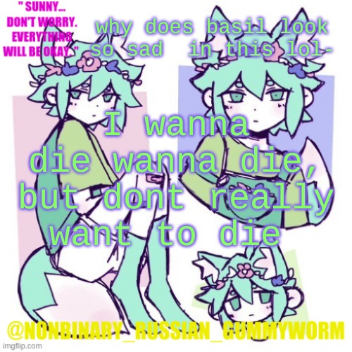 .-. | why does basil look so sad  in this lol-; I wanna die wanna die, but dont really want to die | image tagged in nonbinary russian worm basil fox temp | made w/ Imgflip meme maker