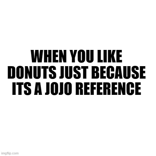 Blank Transparent Square | WHEN YOU LIKE DONUTS JUST BECAUSE ITS A JOJO REFERENCE | image tagged in jojo's bizarre adventure | made w/ Imgflip meme maker