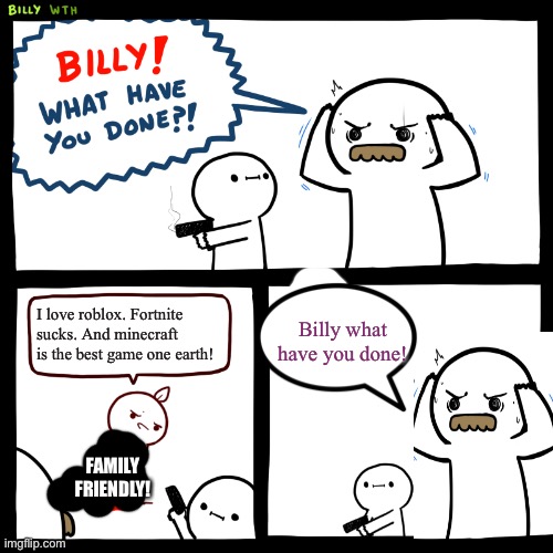 OH NAW |  Billy what have you done! I love roblox. Fortnite sucks. And minecraft is the best game one earth! FAMILY FRIENDLY! | image tagged in billy what have you done | made w/ Imgflip meme maker