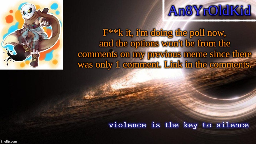 An8YrOldKid Announcement Template v2 | F**k it, i'm doing the poll now, and the options won't be from the comments on my previous meme since there was only 1 comment. Link in the comments. | image tagged in an8yroldkid announcement template v2 | made w/ Imgflip meme maker