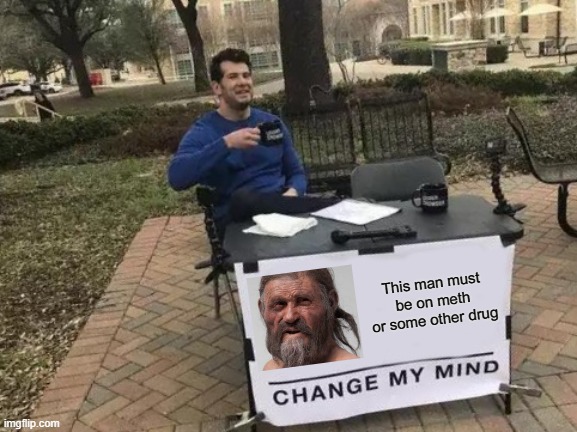 Man on meth | This man must be on meth or some other drug | image tagged in memes,change my mind | made w/ Imgflip meme maker