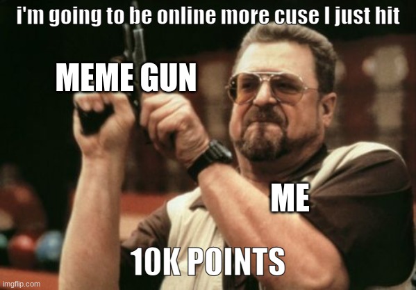 Am I The Only One Around Here | i'm going to be online more cuse I just hit; MEME GUN; ME; 10K POINTS | image tagged in memes,am i the only one around here | made w/ Imgflip meme maker