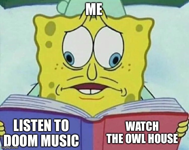 cross eyed spongebob | ME; WATCH THE OWL HOUSE; LISTEN TO DOOM MUSIC | image tagged in cross eyed spongebob | made w/ Imgflip meme maker