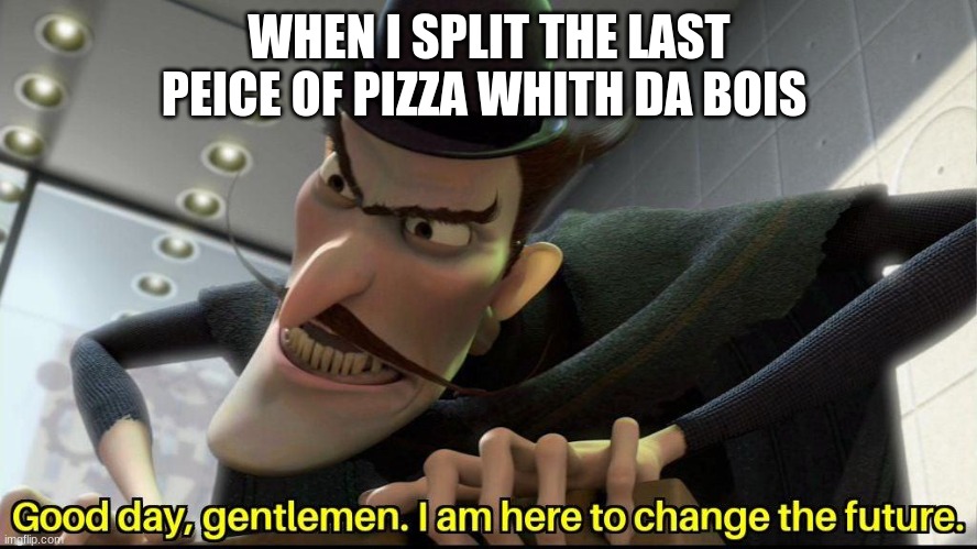 yep | WHEN I SPLIT THE LAST PEICE OF PIZZA WHITH DA BOIS | image tagged in good day gentlemen i am here to change the future,pizza time stops | made w/ Imgflip meme maker