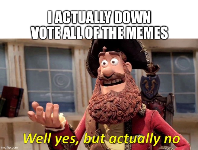 Well yes, but actually no | I ACTUALLY DOWN VOTE ALL OF THE MEMES | image tagged in well yes but actually no | made w/ Imgflip meme maker