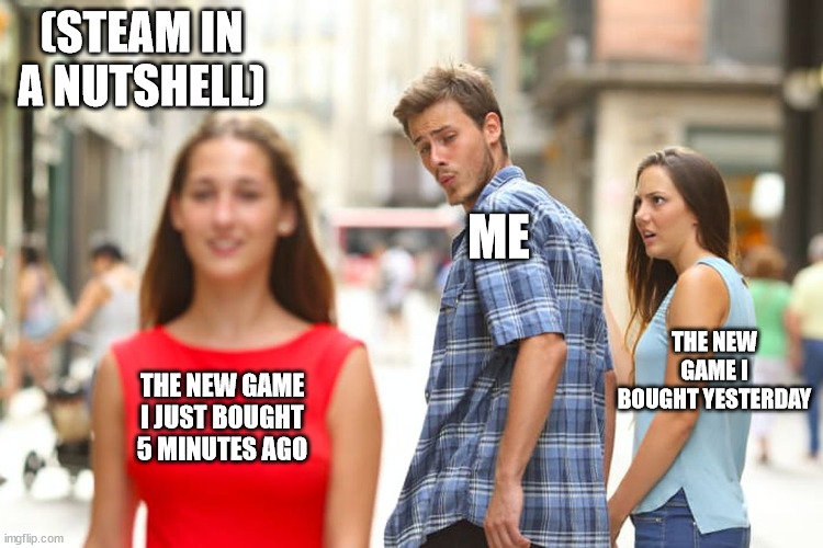 Distracted Boyfriend Meme | (STEAM IN A NUTSHELL); ME; THE NEW GAME I BOUGHT YESTERDAY; THE NEW GAME I JUST BOUGHT 5 MINUTES AGO | image tagged in memes,distracted boyfriend | made w/ Imgflip meme maker