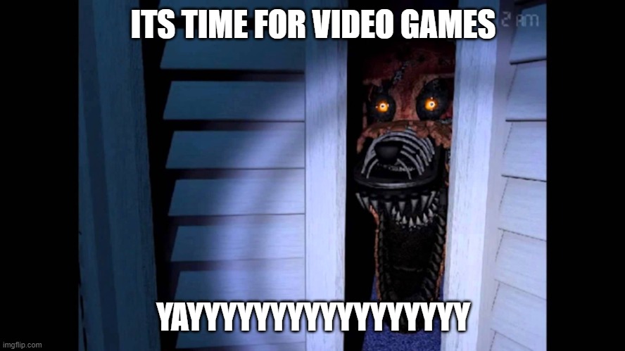 Kids when they here games | ITS TIME FOR VIDEO GAMES; YAYYYYYYYYYYYYYYYYY | image tagged in foxy fnaf 4 | made w/ Imgflip meme maker