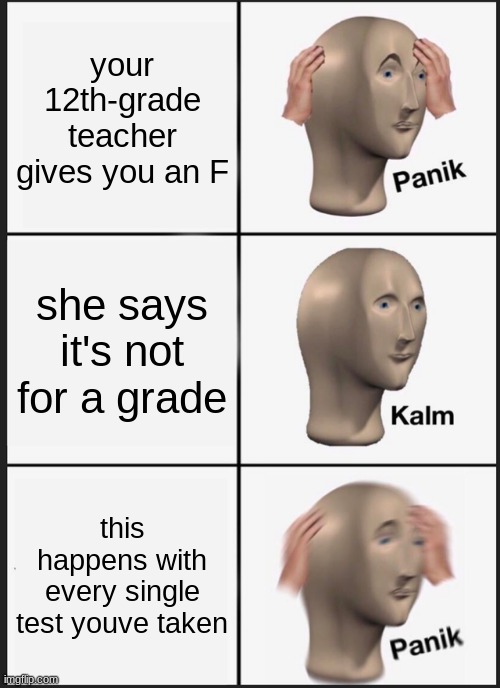 Panik Kalm Panik | your 12th-grade teacher gives you an F; she says it's not for a grade; this happens with every single test youve taken | image tagged in memes,panik kalm panik | made w/ Imgflip meme maker