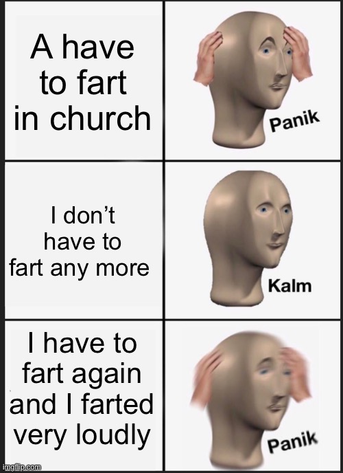 This actually happens irl | A have to fart in church; I don’t have to fart any more; I have to fart again and I farted very loudly | image tagged in memes,panik kalm panik,fart,loud,church,embarrassing | made w/ Imgflip meme maker