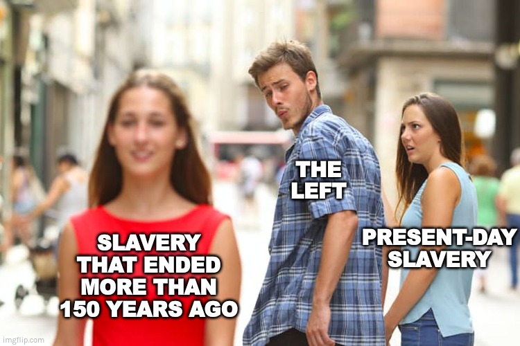 PRESENT-DAY SLAVERY | SLAVERY THAT ENDED MORE THAN 150 YEARS AGO; THE LEFT; PRESENT-DAY SLAVERY | image tagged in memes,distracted boyfriend,blm,racism,slavery | made w/ Imgflip meme maker