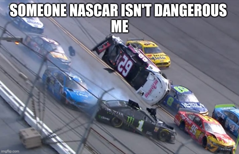 Flying NASCAR | SOMEONE NASCAR ISN'T DANGEROUS 
ME | image tagged in flying nascar | made w/ Imgflip meme maker