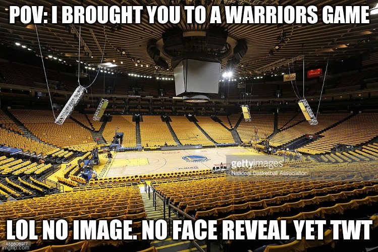 Empty Arena | POV: I BROUGHT YOU TO A WARRIORS GAME; LOL NO IMAGE. NO FACE REVEAL YET TWT | image tagged in empty arena | made w/ Imgflip meme maker