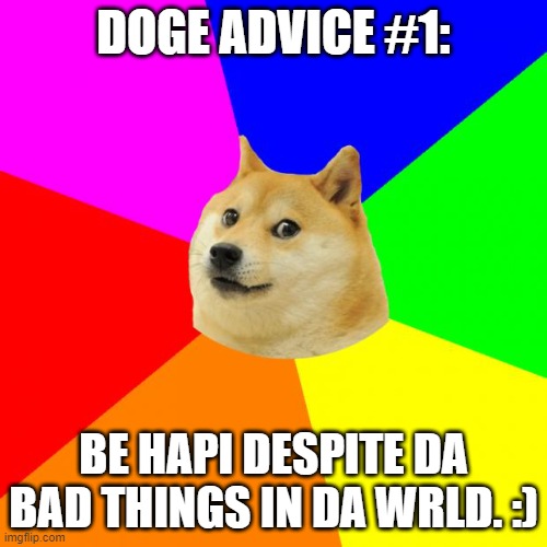 :D | DOGE ADVICE #1:; BE HAPI DESPITE DA BAD THINGS IN DA WRLD. :) | image tagged in memes,advice doge | made w/ Imgflip meme maker