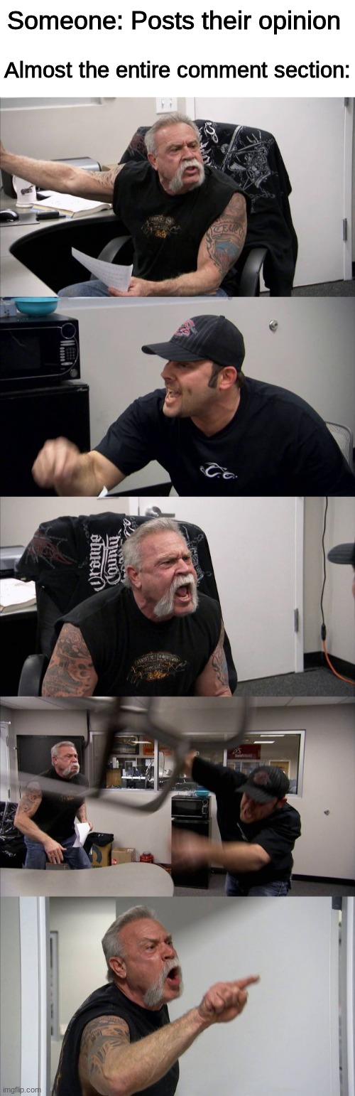 e | Someone: Posts their opinion; Almost the entire comment section: | image tagged in blank white template,memes,american chopper argument | made w/ Imgflip meme maker