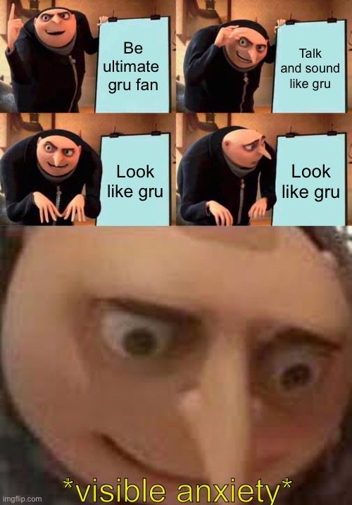 Be ultimate 
gru fan; Talk and sound like gru; Look like gru; Look like gru; *visible anxiety* | image tagged in memes,gru's plan,gru face | made w/ Imgflip meme maker