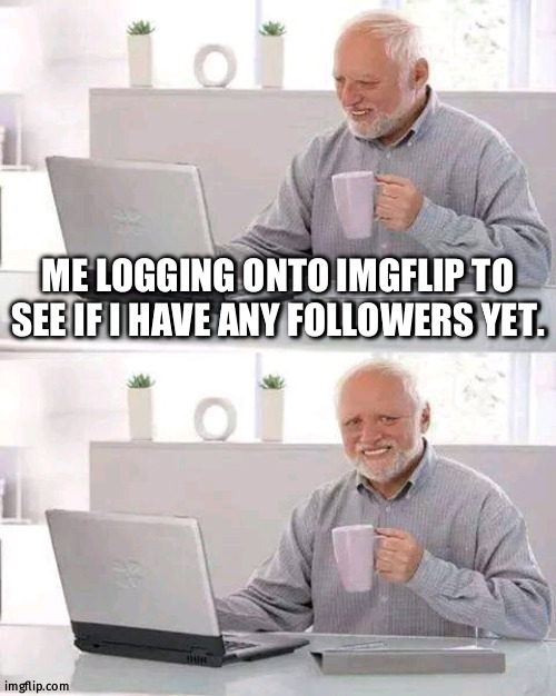 :`( | ME LOGGING ONTO IMGFLIP TO SEE IF I HAVE ANY FOLLOWERS YET. | image tagged in memes,hide the pain harold | made w/ Imgflip meme maker