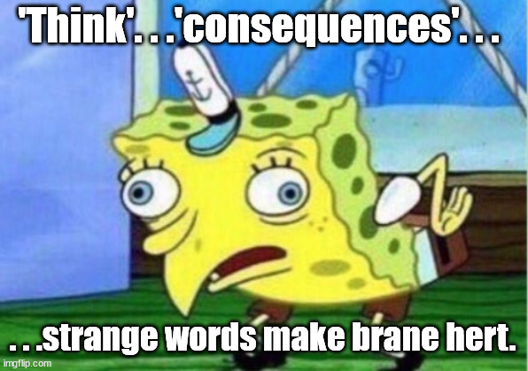 Mocking Spongebob Meme | 'Think'. . .'consequences'. . . . . .strange words make brane hert. | image tagged in memes,mocking spongebob | made w/ Imgflip meme maker