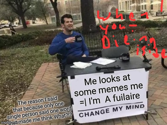 Why are we still living | Me looks at some memes me =| I'm  A fuilaire; The reason I said that because only one single person said one word that made me think What?!? | image tagged in memes,change my mind | made w/ Imgflip meme maker