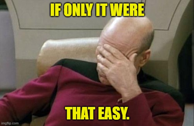 Captain Picard Facepalm Meme | IF ONLY IT WERE THAT EASY. | image tagged in memes,captain picard facepalm | made w/ Imgflip meme maker