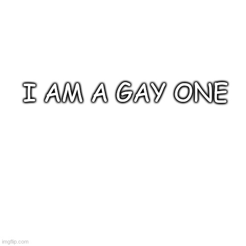 Blank Transparent Square | I AM A GAY ONE | image tagged in memes,blank transparent square | made w/ Imgflip meme maker