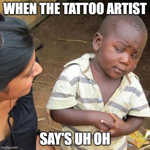 Third World Skeptical Kid | WHEN THE TATTOO ARTIST; SAY'S UH OH | image tagged in memes,third world skeptical kid | made w/ Imgflip meme maker