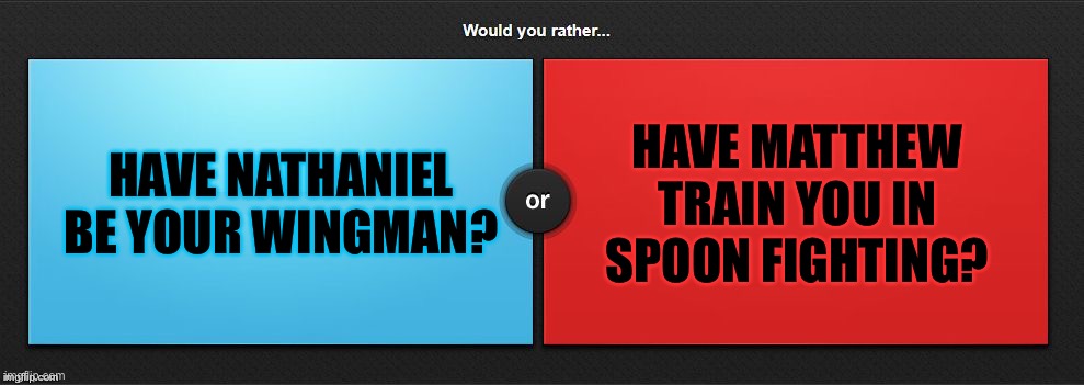 “You want to impress Ramah, right?” | HAVE NATHANIEL BE YOUR WINGMAN? HAVE MATTHEW TRAIN YOU IN SPOON FIGHTING? | image tagged in would you rather,the chosen | made w/ Imgflip meme maker