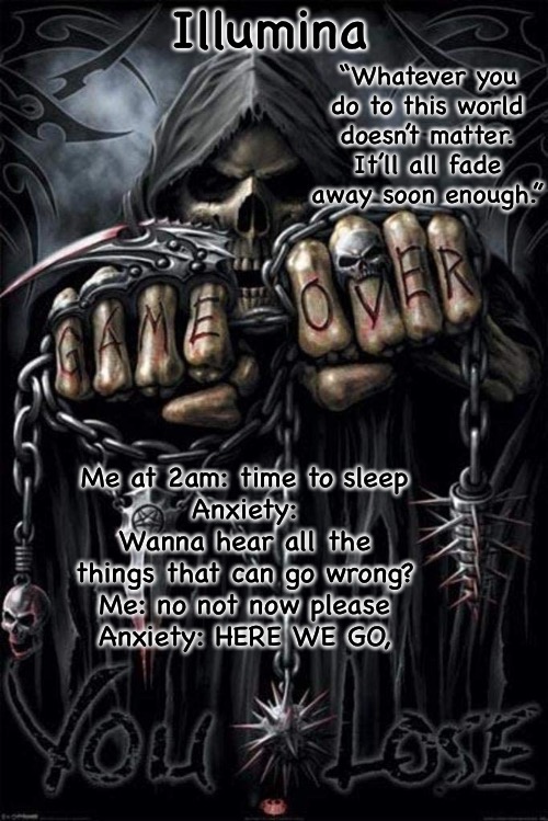 Illumina grim reaper temp | Me at 2am: time to sleep
Anxiety: Wanna hear all the things that can go wrong?
Me: no not now please
Anxiety: HERE WE GO, | image tagged in illumina grim reaper temp | made w/ Imgflip meme maker