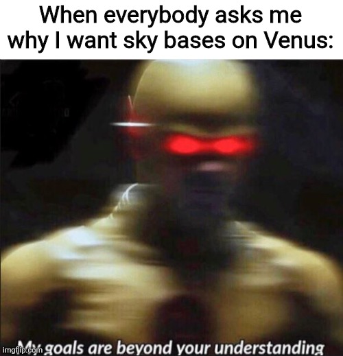 my goals are beyond your understanding | When everybody asks me why I want sky bases on Venus: | image tagged in my goals are beyond your understanding | made w/ Imgflip meme maker