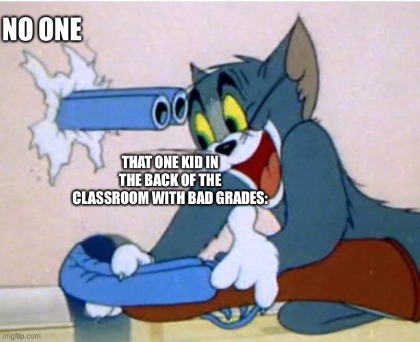 Tom and Jerry | NO ONE; THAT ONE KID IN THE BACK OF THE CLASSROOM WITH BAD GRADES: | image tagged in tom and jerry | made w/ Imgflip meme maker