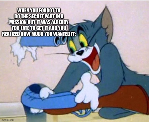 Tom and Jerry | WHEN YOU FORGOT TO DO THE SECRET PART IN A MISSION BUT IT WAS ALREADY TOO LATE TO GET IT AND YOU REALIZED HOW MUCH YOU WANTED IT: | image tagged in tom and jerry | made w/ Imgflip meme maker