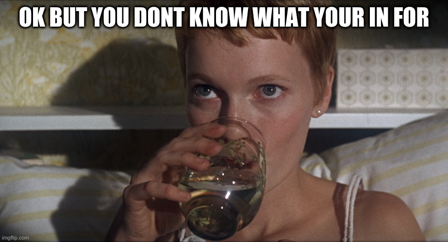 Rosemary | OK BUT YOU DONT KNOW WHAT YOUR IN FOR | image tagged in rosemary | made w/ Imgflip meme maker