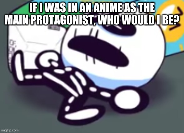 oh no skid is dead | IF I WAS IN AN ANIME AS THE MAIN PROTAGONIST, WHO WOULD I BE? | image tagged in oh no skid is dead | made w/ Imgflip meme maker