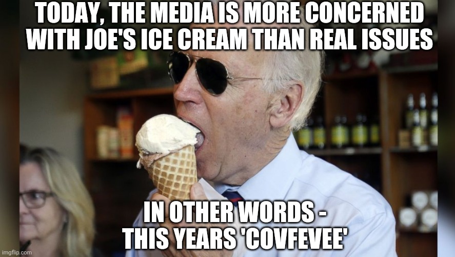 Joey and Cofevee | TODAY, THE MEDIA IS MORE CONCERNED WITH JOE'S ICE CREAM THAN REAL ISSUES; IN OTHER WORDS -
THIS YEARS 'COVFEVEE' | image tagged in biden,media,democrats,cofevee,liberals,ice cream | made w/ Imgflip meme maker