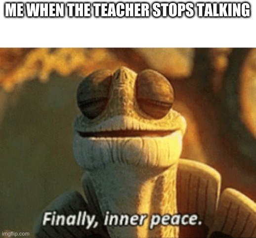 ha! | ME WHEN THE TEACHER STOPS TALKING | image tagged in funny,teacher,middle school,finally inner peace | made w/ Imgflip meme maker