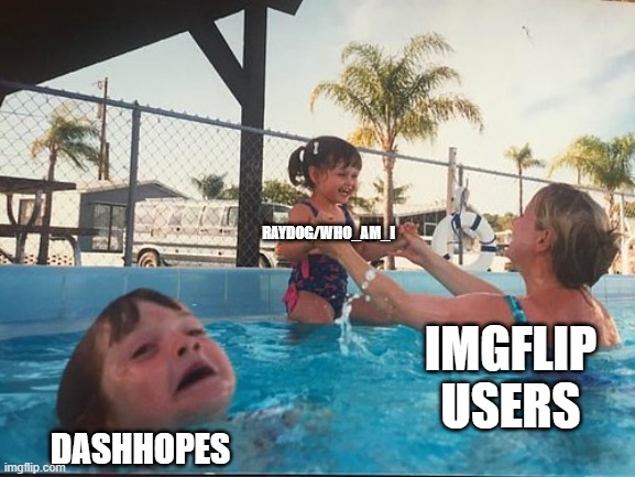 drowning kid in the pool | RAYDOG/WHO_AM_I; DASHHOPES; IMGFLIP USERS | image tagged in drowning kid in the pool | made w/ Imgflip meme maker