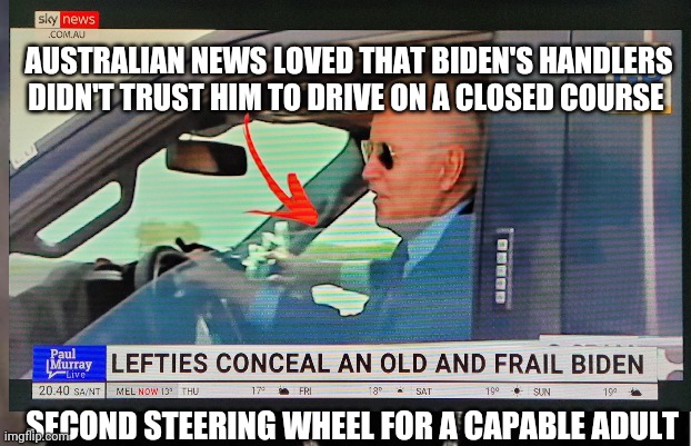 AUSTRALIAN NEWS LOVED THAT BIDEN'S HANDLERS DIDN'T TRUST HIM TO DRIVE ON A CLOSED COURSE; SECOND STEERING WHEEL FOR A CAPABLE ADULT | made w/ Imgflip meme maker