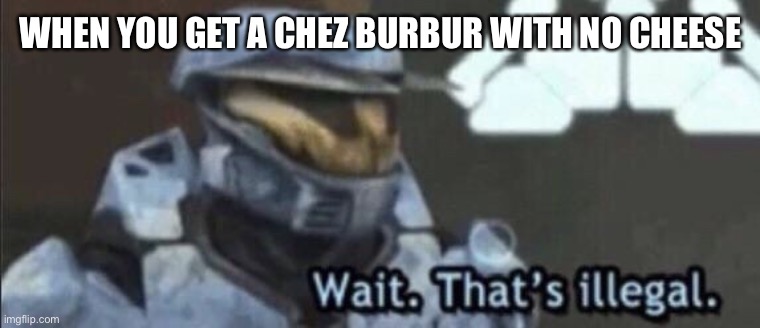 Wait that’s illegal | WHEN YOU GET A CHEZ BURBUR WITH NO CHEESE | image tagged in wait that s illegal | made w/ Imgflip meme maker